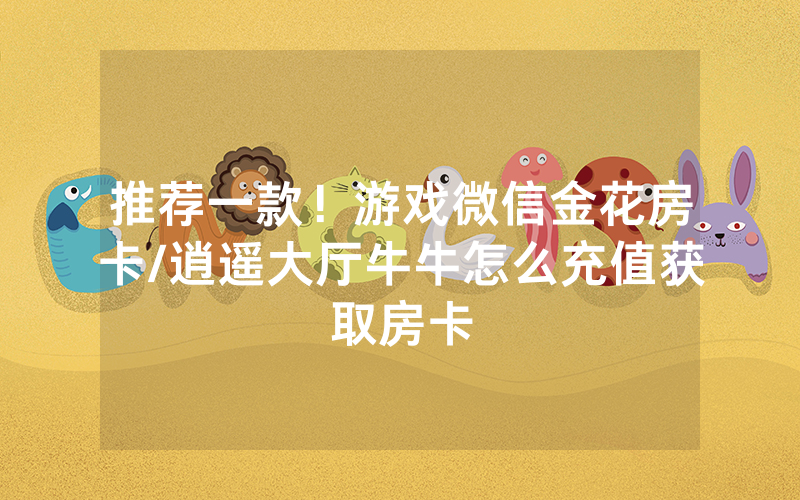 推荐一款！游戏微信金花房卡/逍遥大厅牛牛怎么充值获取房卡