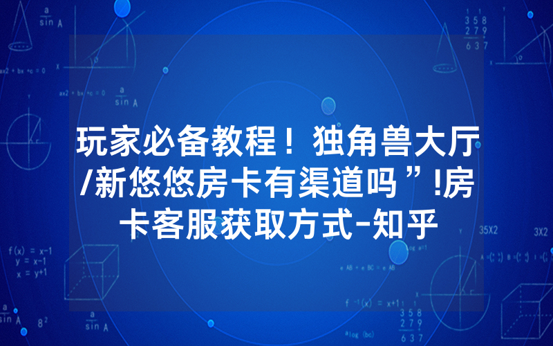 玩家必备教程！独角兽大厅/新悠悠房卡有渠道吗”!房卡客服获取方式-知乎