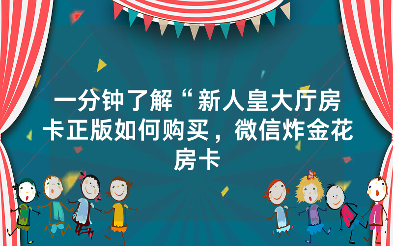 一分钟了解“新人皇大厅房卡正版如何购买，微信炸金花房卡