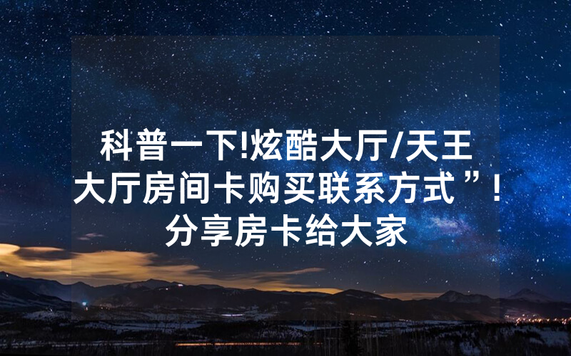 科普一下!炫酷大厅/天王大厅房间卡购买联系方式”!分享房卡给大家