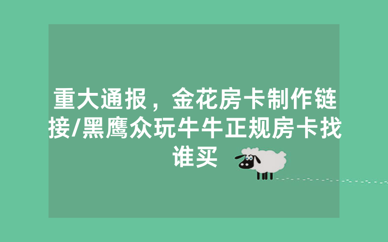 重大通报，金花房卡制作链接/黑鹰众玩牛牛正规房卡找谁买