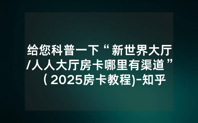 给您科普一下“新世界大厅/人人大厅房卡哪里有渠道”（2025房卡教程)-知乎