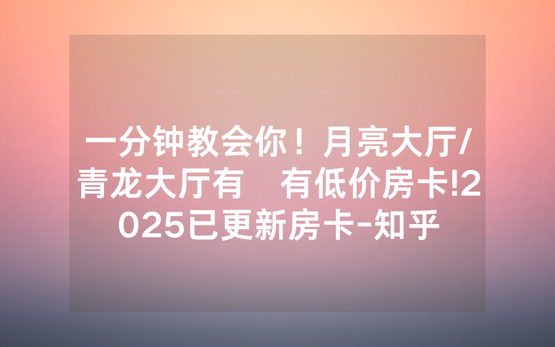 一分钟教会你！月亮大厅/青龙大厅有沒有低价房卡!2025已更新房卡-知乎