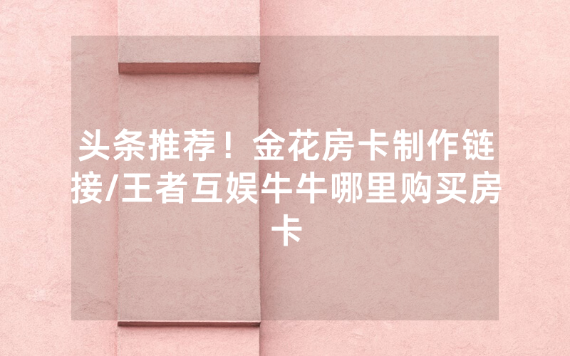 头条推荐！金花房卡制作链接/王者互娱牛牛哪里购买房卡