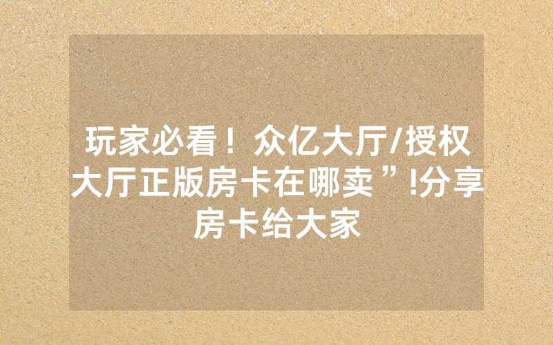 玩家必看！众亿大厅/授权大厅正版房卡在哪卖”!分享房卡给大家