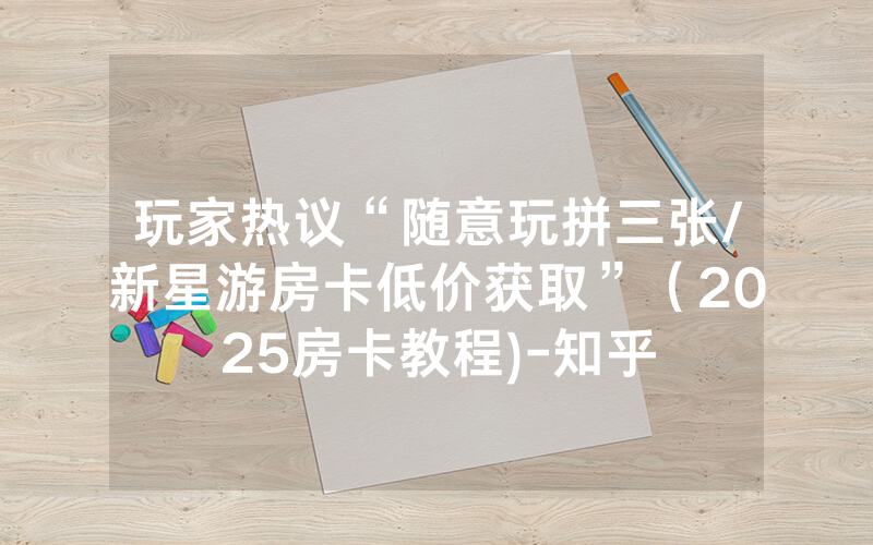 玩家热议“随意玩拼三张/新星游房卡低价获取”（2025房卡教程)-知乎