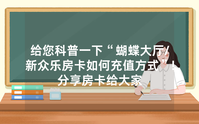 给您科普一下“蝴蝶大厅/新众乐房卡如何充值方式”!分享房卡给大家