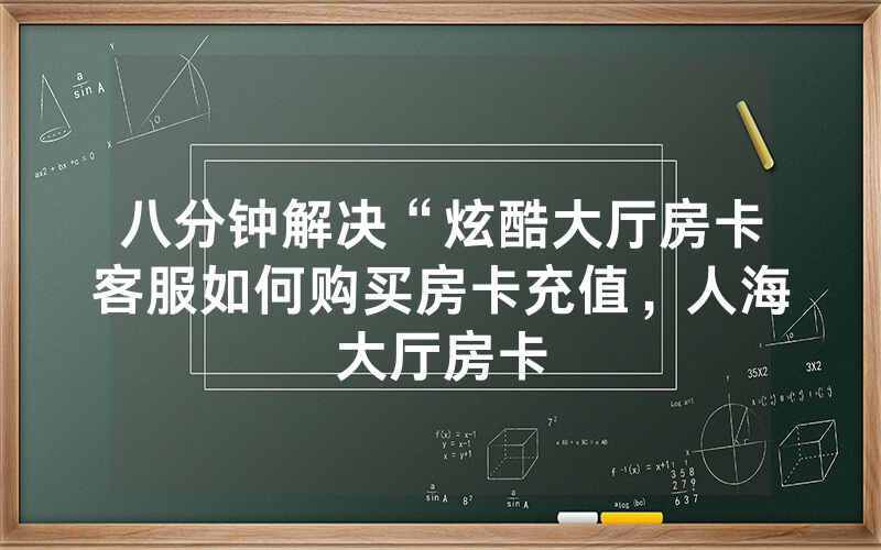 八分钟解决“炫酷大厅房卡客服如何购买房卡充值，人海大厅房卡