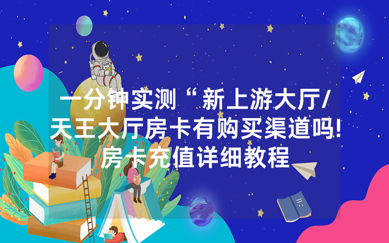 一分钟实测“新上游大厅/天王大厅房卡有购买渠道吗!房卡充值详细教程