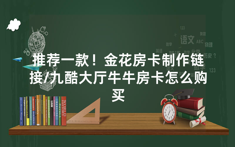 推荐一款！金花房卡制作链接/九酷大厅牛牛房卡怎么购买