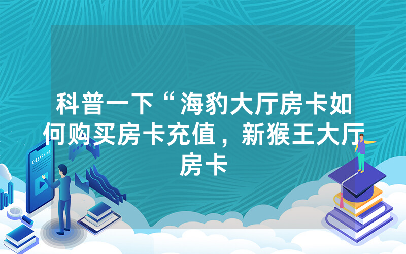科普一下“海豹大厅房卡如何购买房卡充值，新猴王大厅房卡