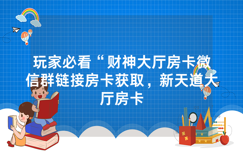 玩家必看“财神大厅房卡微信群链接房卡获取，新天道大厅房卡