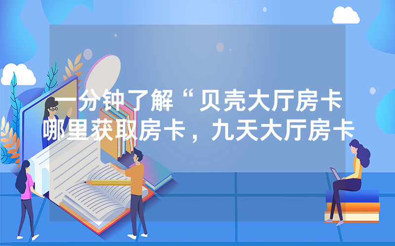 一分钟了解“贝壳大厅房卡哪里获取房卡，九天大厅房卡
