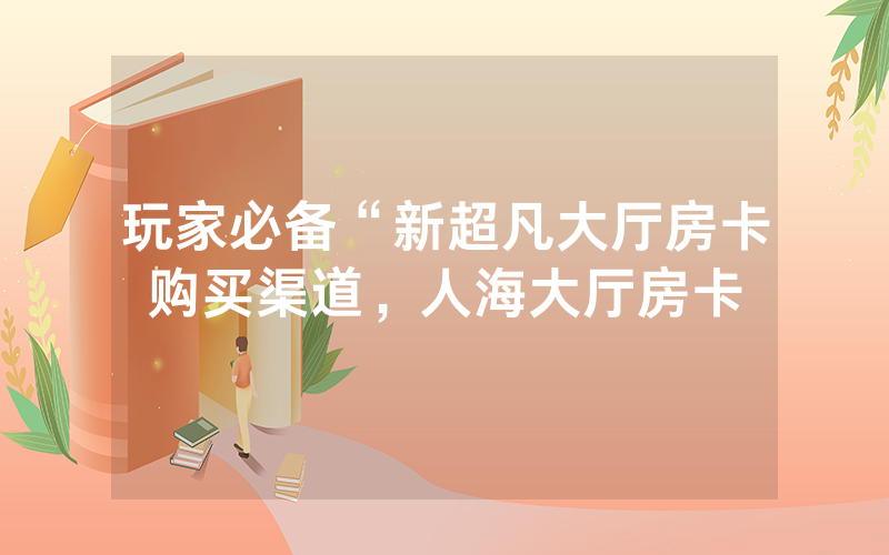 玩家必备“新超凡大厅房卡购买渠道，人海大厅房卡