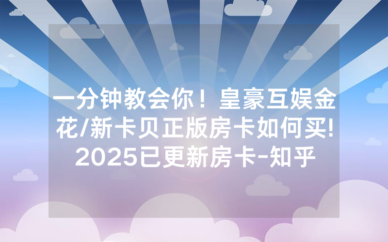 一分钟教会你！皇豪互娱金花/新卡贝正版房卡如何买!2025已更新房卡-知乎