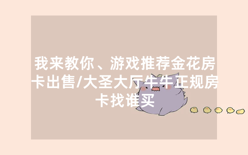 我来教你、游戏推荐金花房卡出售/大圣大厅牛牛正规房卡找谁买