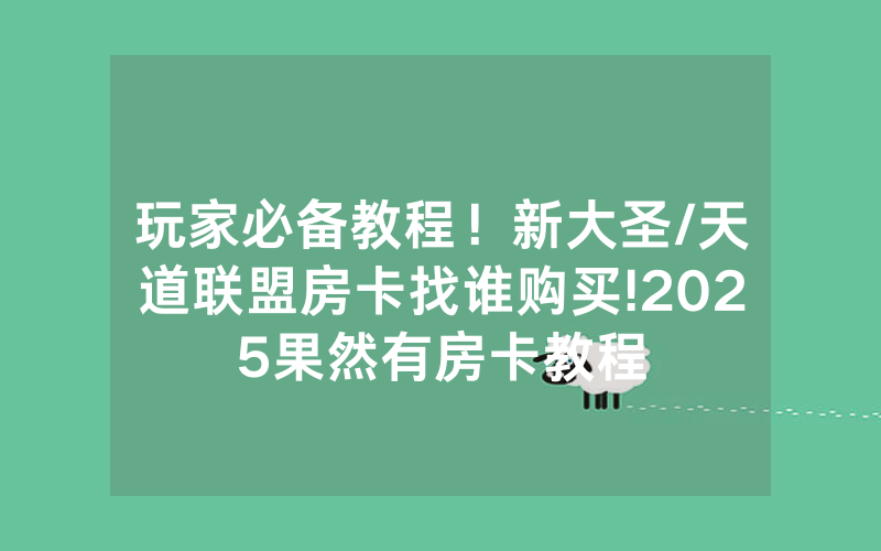 玩家必备教程！新大圣/天道联盟房卡找谁购买!2025果然有房卡教程