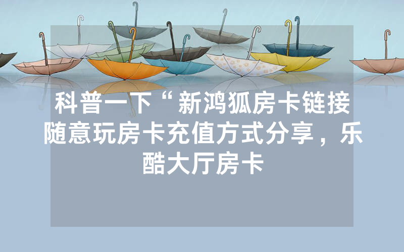 科普一下“新鸿狐房卡链接随意玩房卡充值方式分享，乐酷大厅房卡