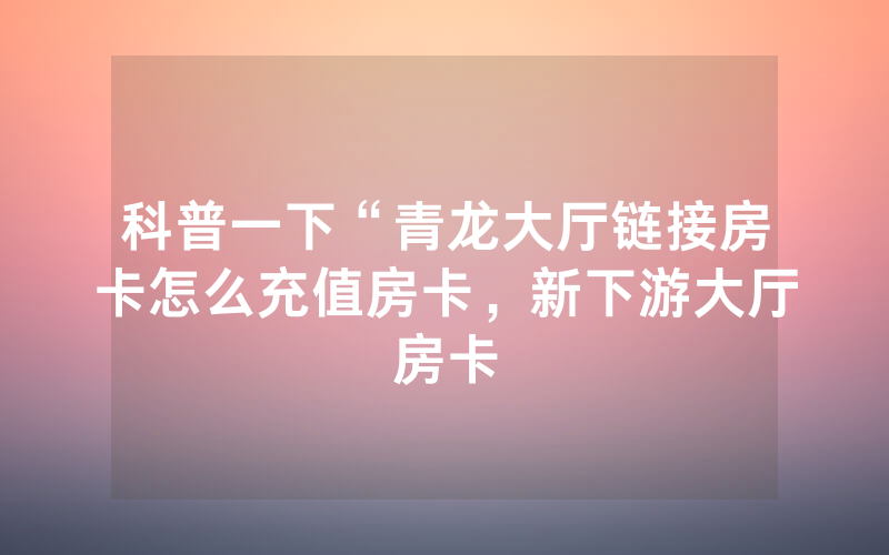 科普一下“青龙大厅链接房卡怎么充值房卡，新下游大厅房卡