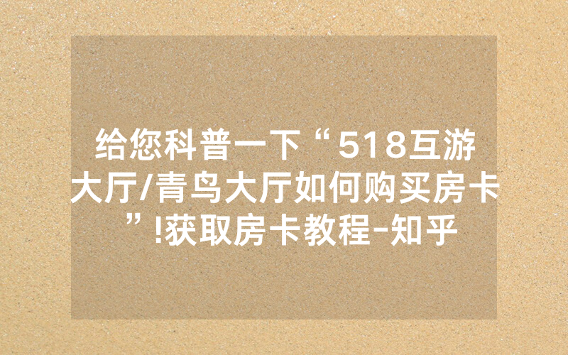 给您科普一下“518互游大厅/青鸟大厅如何购买房卡”!获取房卡教程-知乎