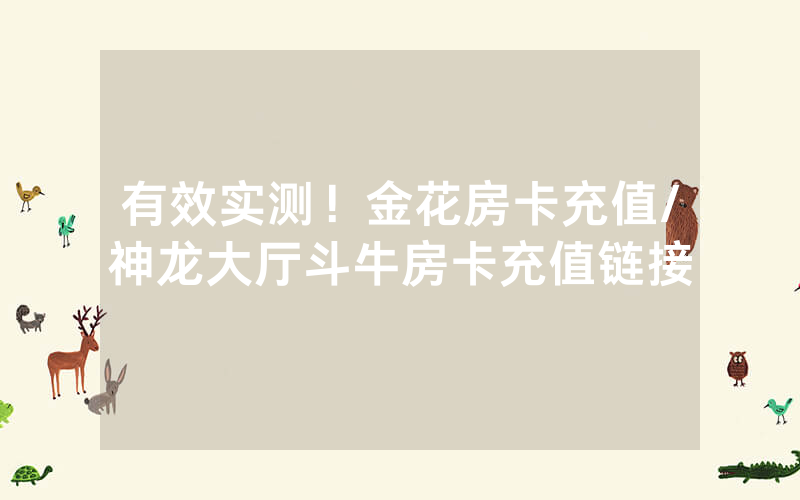 有效实测！金花房卡充值/神龙大厅斗牛房卡充值链接