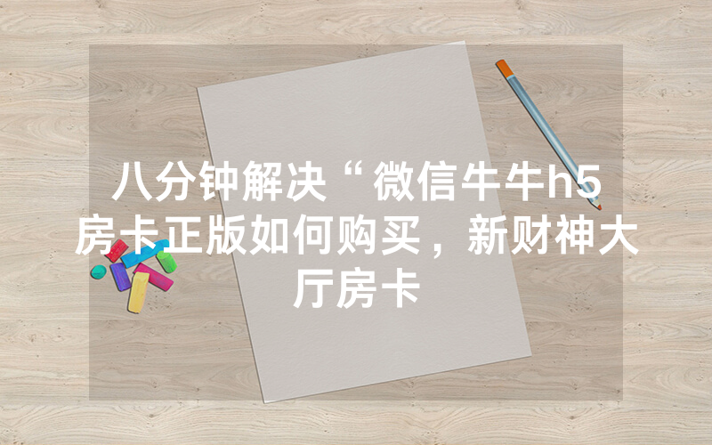 八分钟解决“微信牛牛h5房卡正版如何购买，新财神大厅房卡