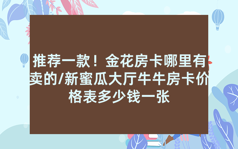 推荐一款！金花房卡哪里有卖的/新蜜瓜大厅牛牛房卡价格表多少钱一张