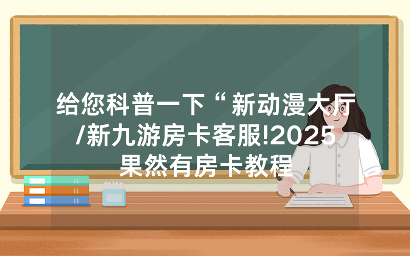给您科普一下“新动漫大厅/新九游房卡客服!2025果然有房卡教程