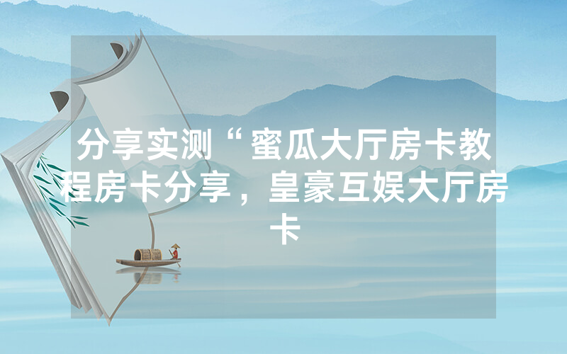 分享实测“蜜瓜大厅房卡教程房卡分享，皇豪互娱大厅房卡