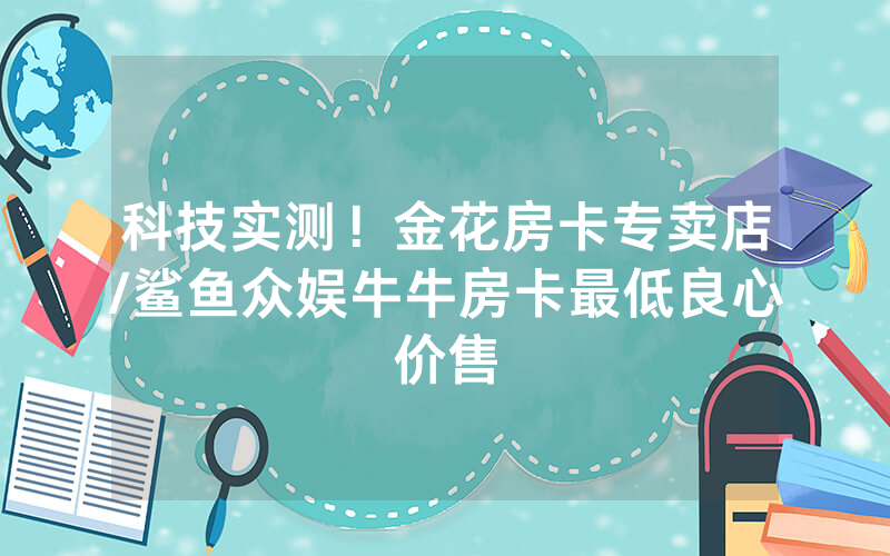 科技实测！金花房卡专卖店/鲨鱼众娱牛牛房卡最低良心价售