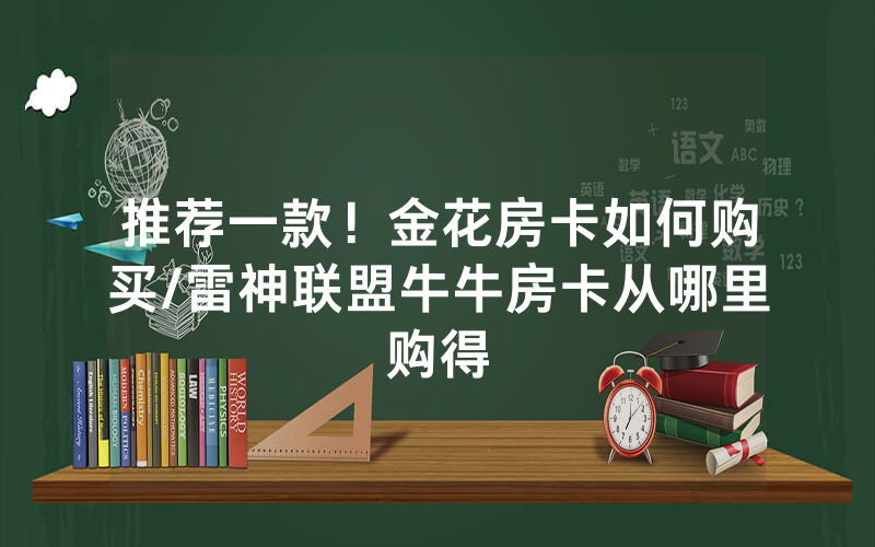 推荐一款！金花房卡如何购买/雷神联盟牛牛房卡从哪里购得