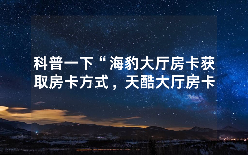 科普一下“海豹大厅房卡获取房卡方式，天酷大厅房卡