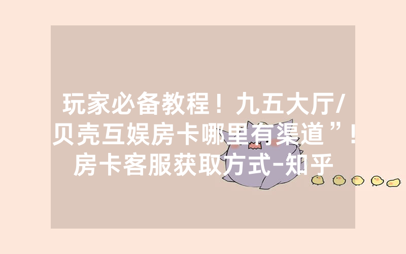玩家必备教程！九五大厅/贝壳互娱房卡哪里有渠道”!房卡客服获取方式-知乎