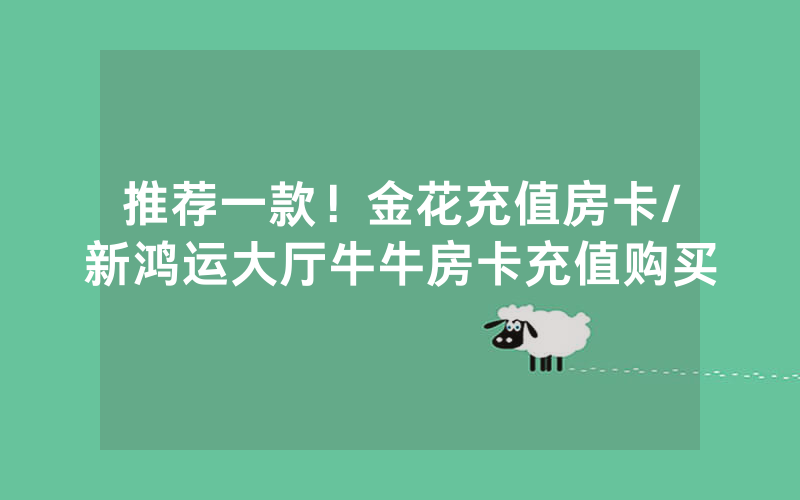 推荐一款！金花充值房卡/新鸿运大厅牛牛房卡充值购买