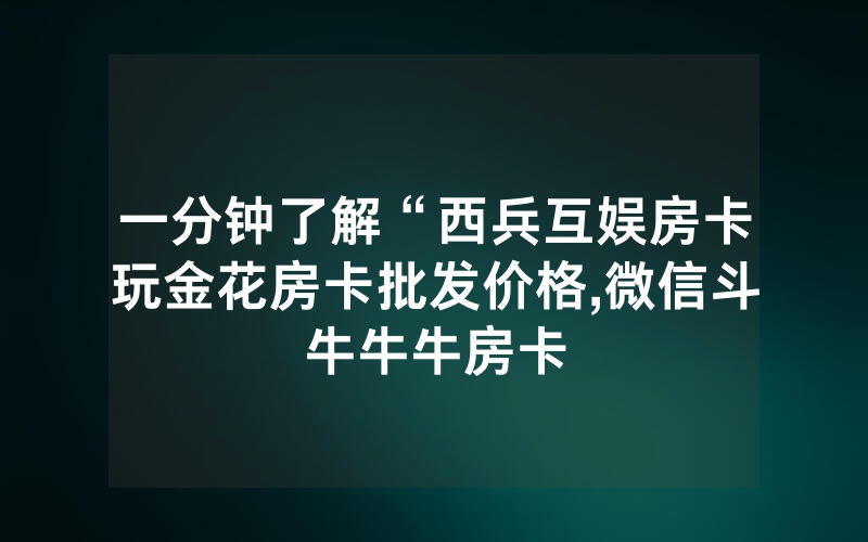 一分钟了解“西兵互娱房卡玩金花房卡批发价格,微信斗牛牛牛房卡