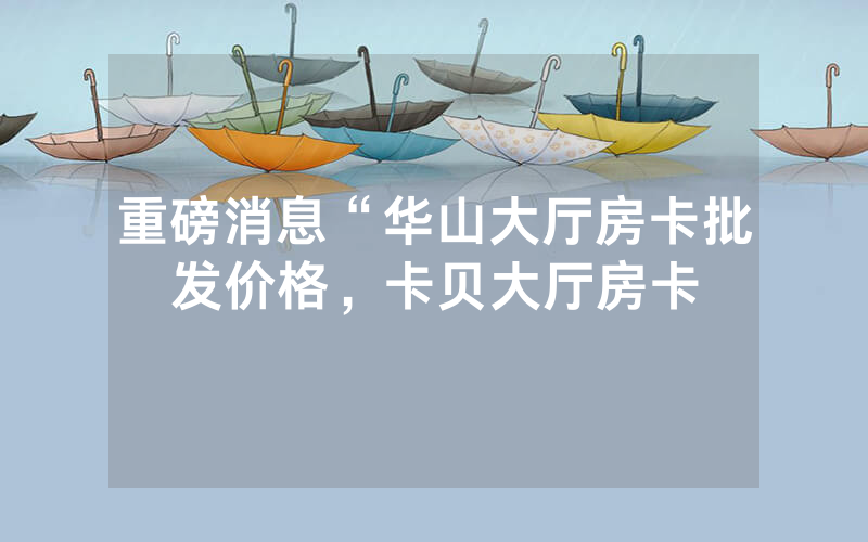 重磅消息“华山大厅房卡批发价格，卡贝大厅房卡