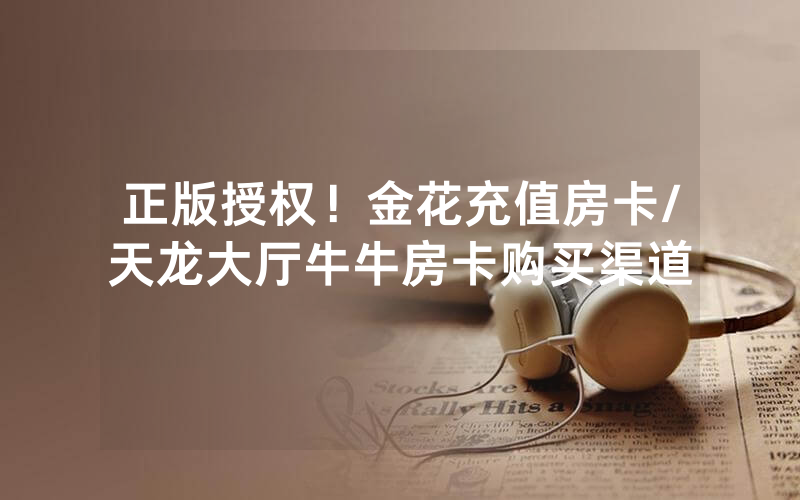正版授权！金花充值房卡/天龙大厅牛牛房卡购买渠道