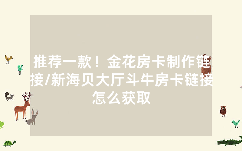 推荐一款！金花房卡制作链接/新海贝大厅斗牛房卡链接怎么获取