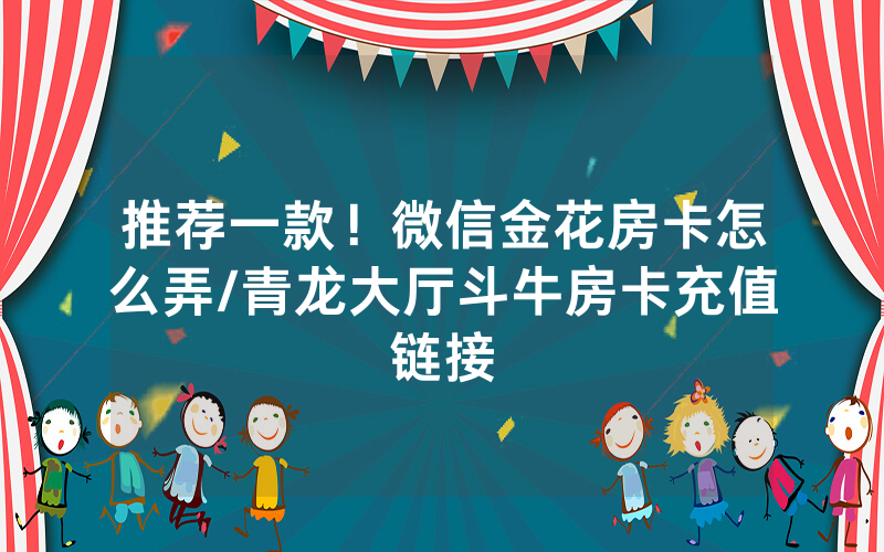 推荐一款！微信金花房卡怎么弄/青龙大厅斗牛房卡充值链接