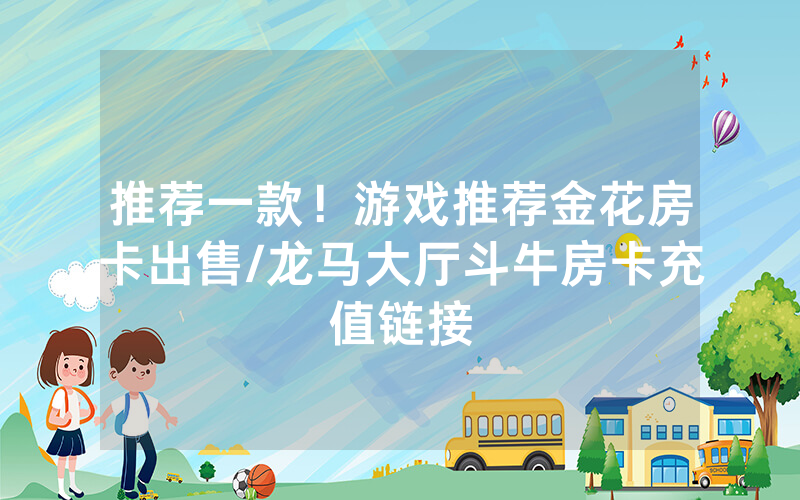 推荐一款！游戏推荐金花房卡出售/龙马大厅斗牛房卡充值链接