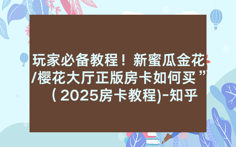 玩家必备教程！新蜜瓜金花/樱花大厅正版房卡如何买”（2025房卡教程)-知乎
