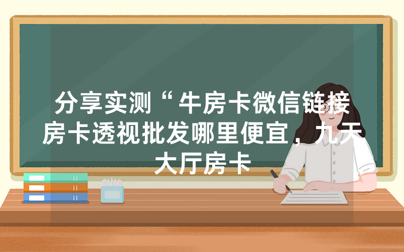 分享实测“牛房卡微信链接房卡透视批发哪里便宜，九天大厅房卡