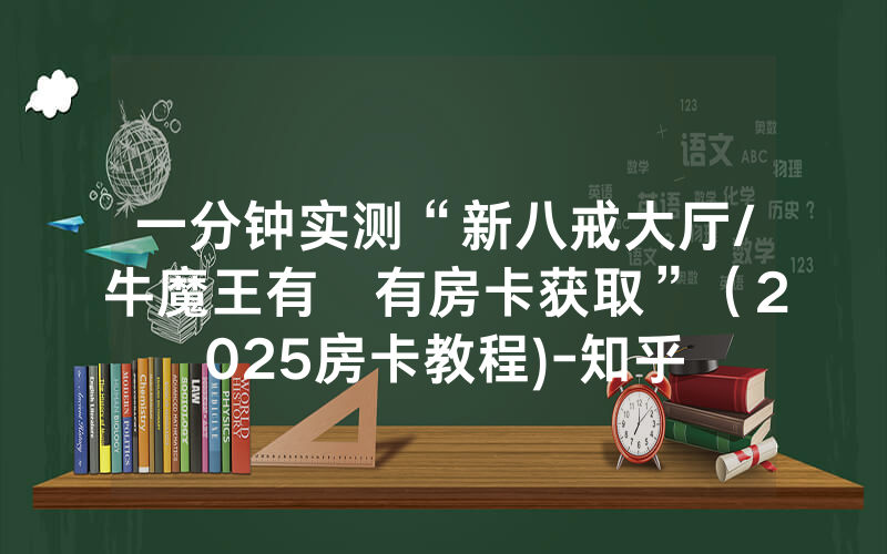 一分钟实测“新八戒大厅/牛魔王有沒有房卡获取”（2025房卡教程)-知乎