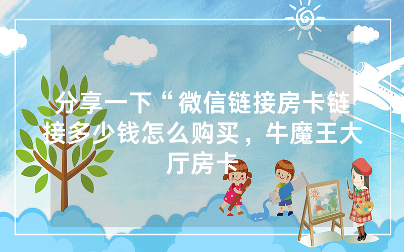 分享一下“微信链接房卡链接多少钱怎么购买，牛魔王大厅房卡