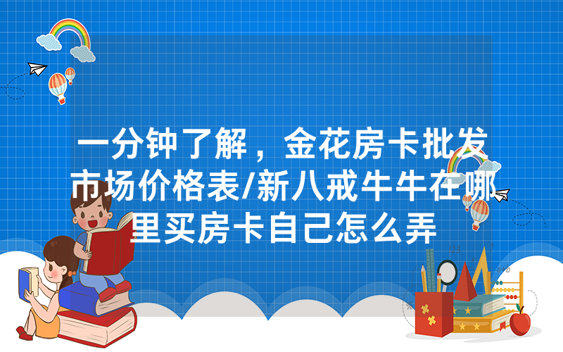 一分钟了解，金花房卡批发市场价格表/新八戒牛牛在哪里买房卡自己怎么弄