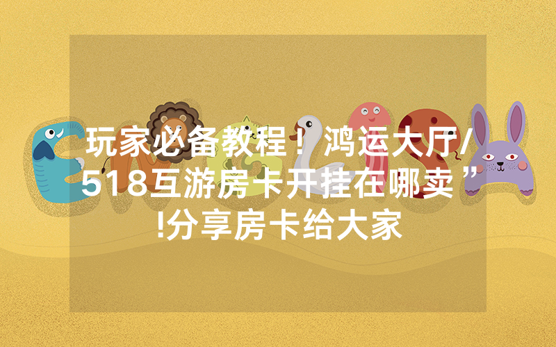 玩家必备教程！鸿运大厅/518互游房卡开挂在哪卖”!分享房卡给大家