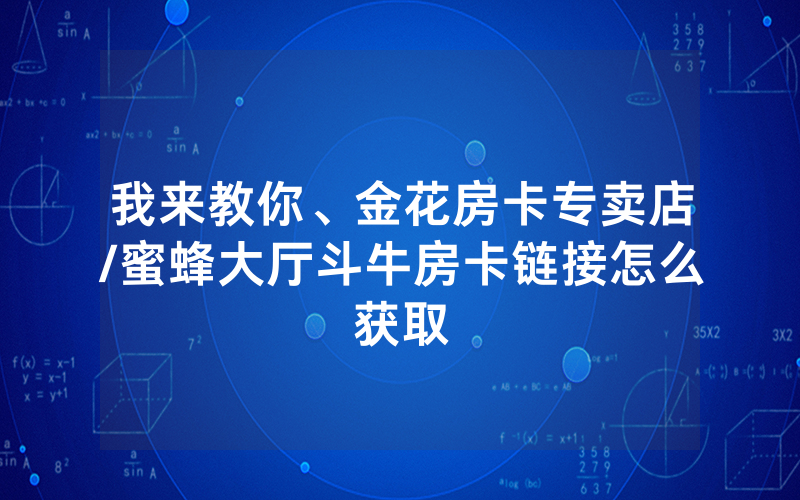 我来教你、金花房卡专卖店/蜜蜂大厅斗牛房卡链接怎么获取