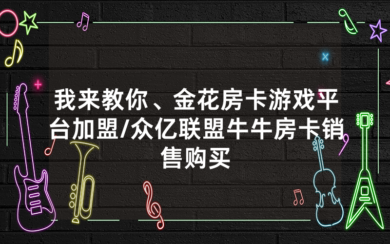我来教你、金花房卡游戏平台加盟/众亿联盟牛牛房卡销售购买