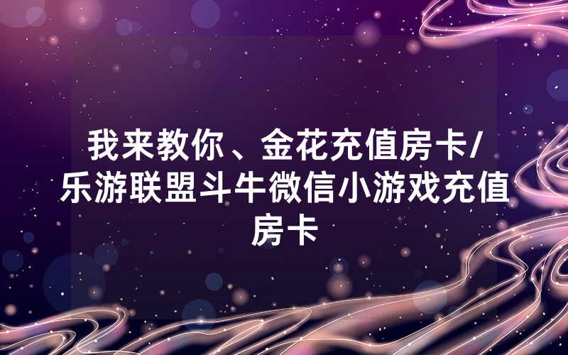 我来教你、金花充值房卡/乐游联盟斗牛微信小游戏充值房卡