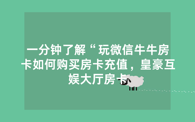 一分钟了解“玩微信牛牛房卡如何购买房卡充值，皇豪互娱大厅房卡